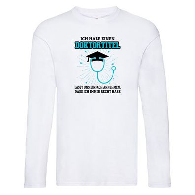 Ich habe einen Doktortitel | ich habe immer Recht | Doktor Long Sleeve Weiß