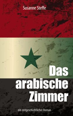 Das arabische Zimmer | ein zeitgeschichtlicher Roman | Susanne Steffe | Buch
