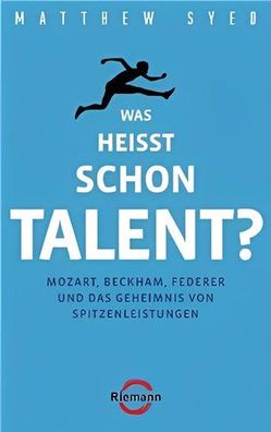 Was heißt schon Talent?: Mozart, Beckham, Federer und das Geheimnis von Spitzenleistu