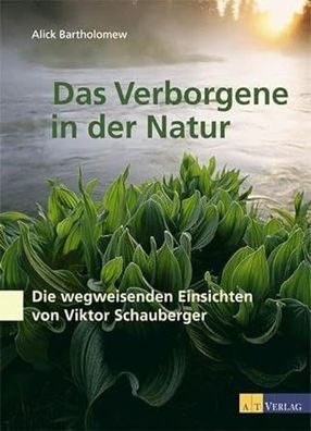 Das Verborgene in der Natur: Die wegweisenden Einsichten von Viktor Schauberger, Alic