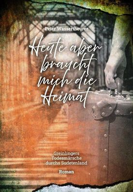 Heute aber braucht mich die Heimat - Todesmärsche durchs Sudetenland - ROMAN